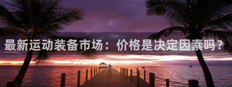 南宫大舞台官方正版app娱乐是那个系列的台子:最新运动装备市